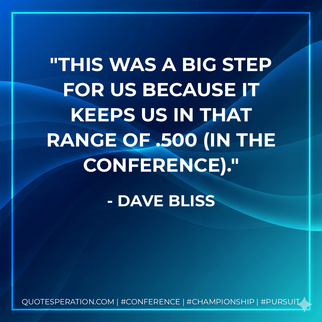This was a big step for us because it keeps us in that range of .500 (in the conference). - Dave Bliss