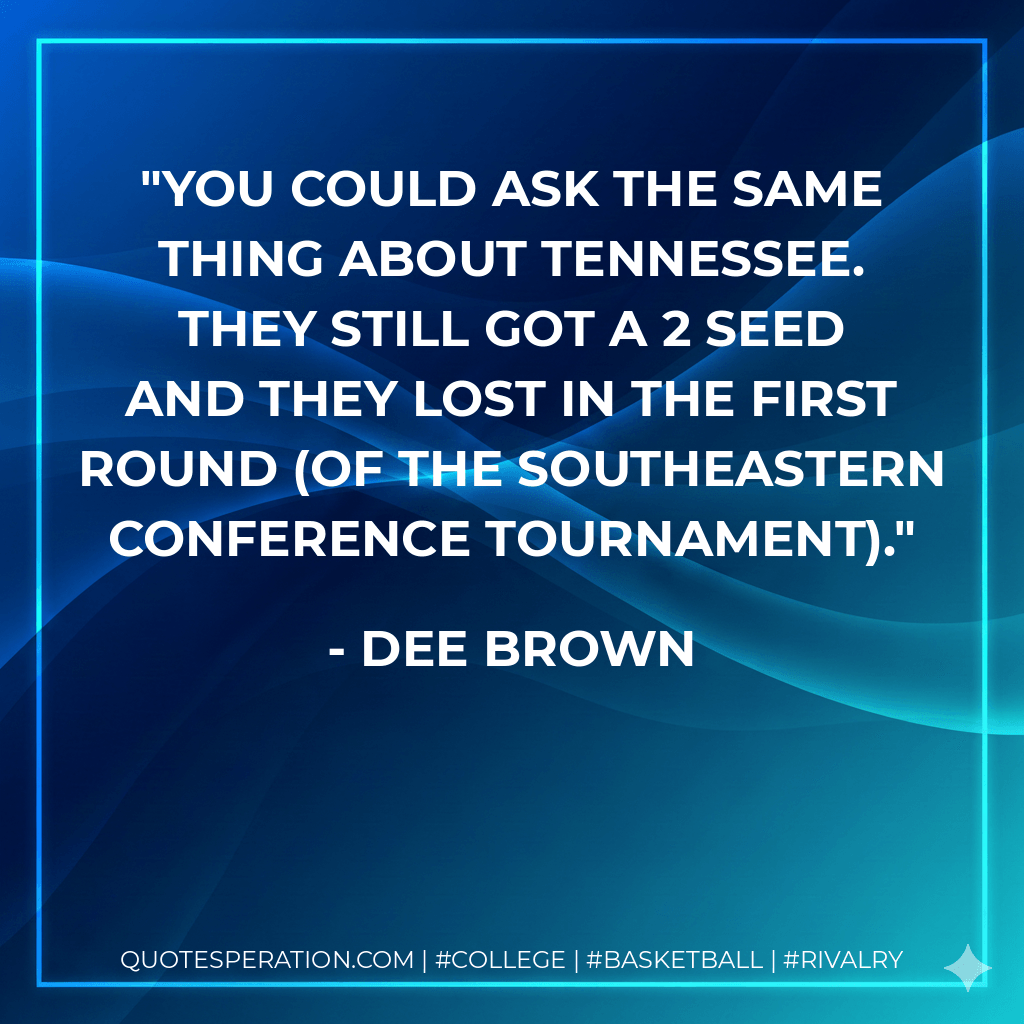 You could ask the same thing about Tennessee. They still got a 2 seed and they lost in the first round (of the Southeastern Conference Tournament). - Dee Brown