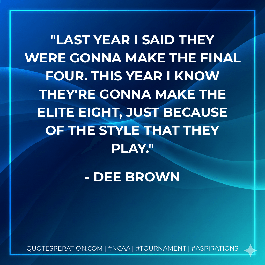 Last year I said they were gonna make the Final Four. This year I know they're gonna make the Elite Eight, just because of the style that they play. - Dee Brown