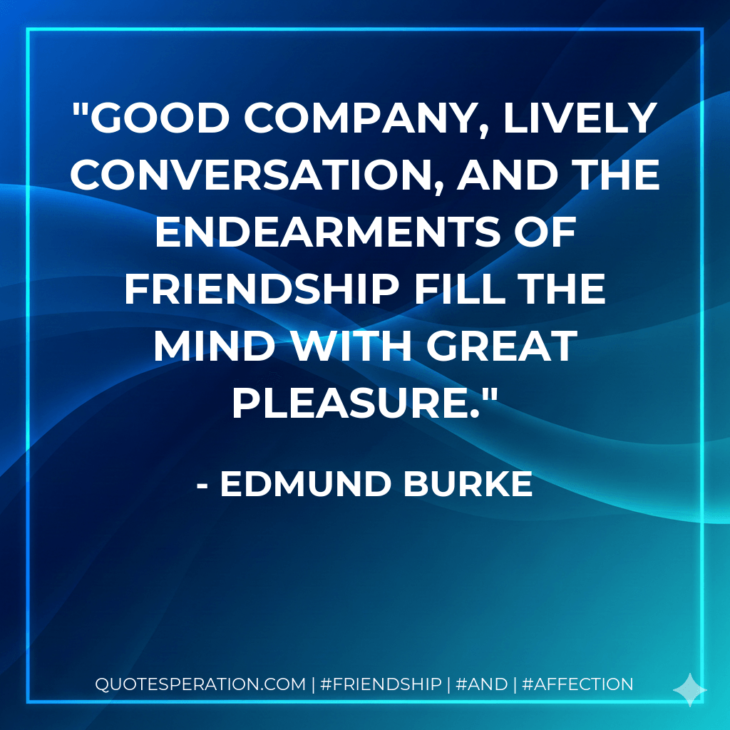 Good company, lively conversation, and the endearments of friendship fill the mind with great pleasure. - Edmund Burke