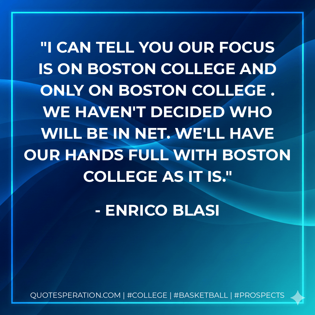 I can tell you our focus is on Boston College and only on Boston College . We haven't decided who will be in net. We'll have our hands full with Boston College as it is. - Enrico Blasi