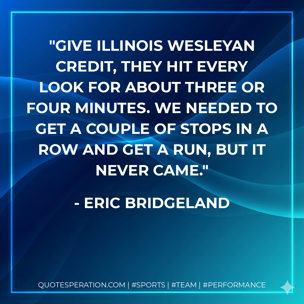 Give Illinois Wesleyan credit, they hit every look for about three or four minutes. We needed to get a couple of stops in a row and get a run, but it never came. - Eric Bridgeland