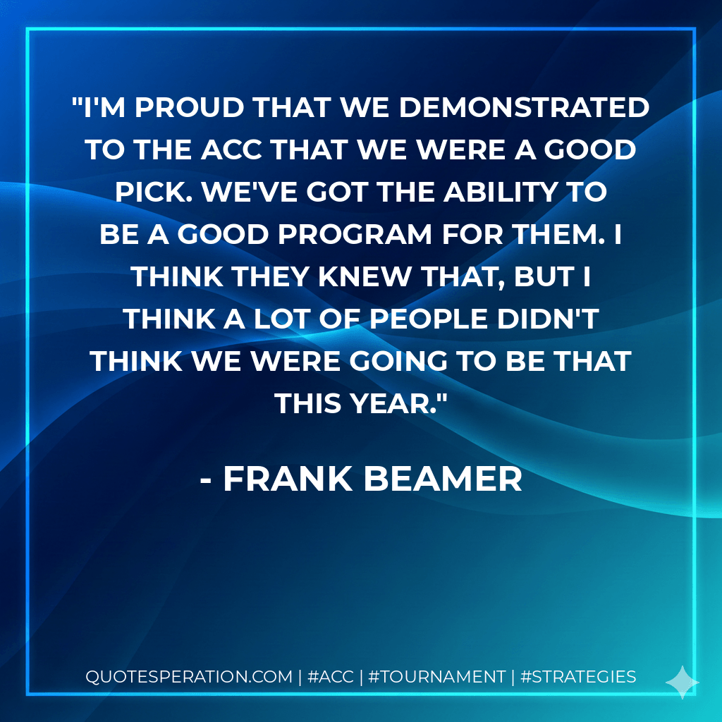 I'm proud that we demonstrated to the ACC that we were a good pick. We've got the ability to be a good program for them. I think they knew that, but I think a lot of people didn't think we were going to be that this year. - Frank Beamer