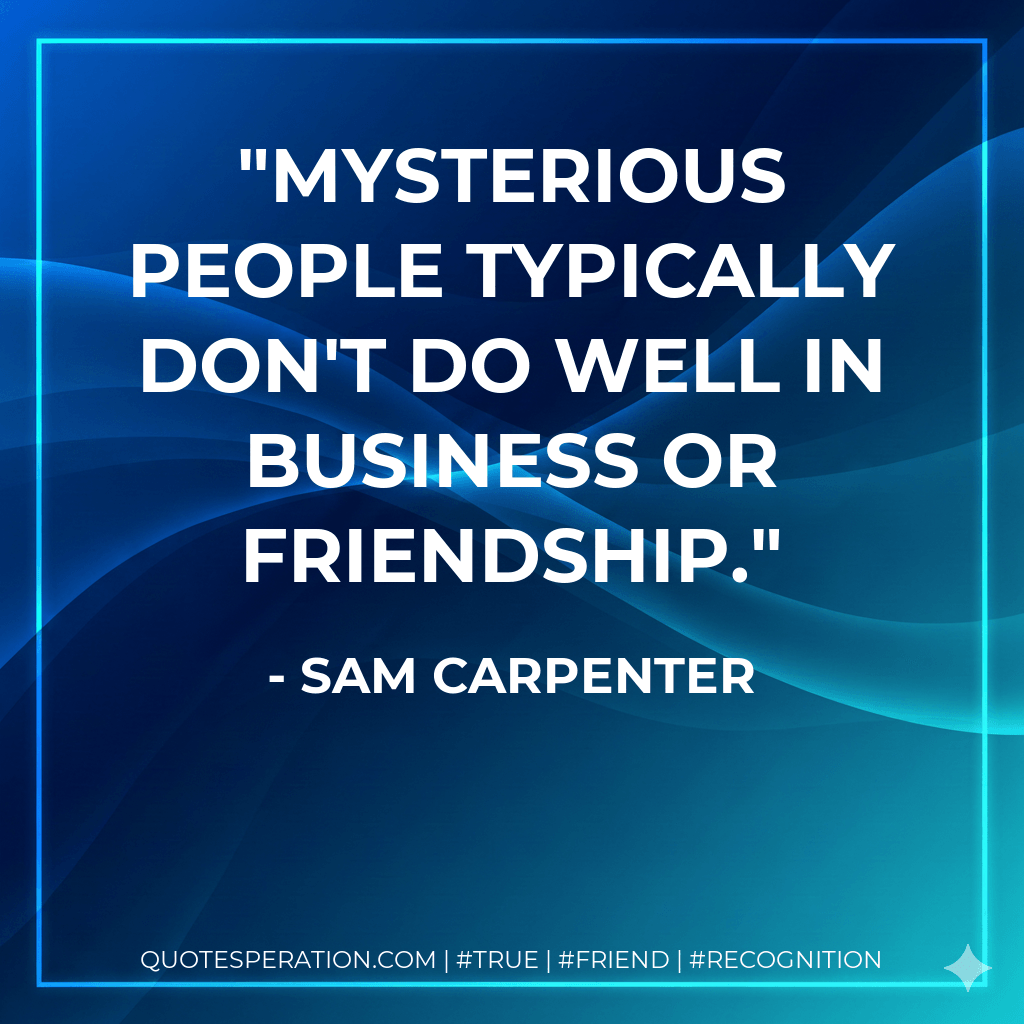 Mysterious people typically don't do well in business or friendship. - Sam Carpenter