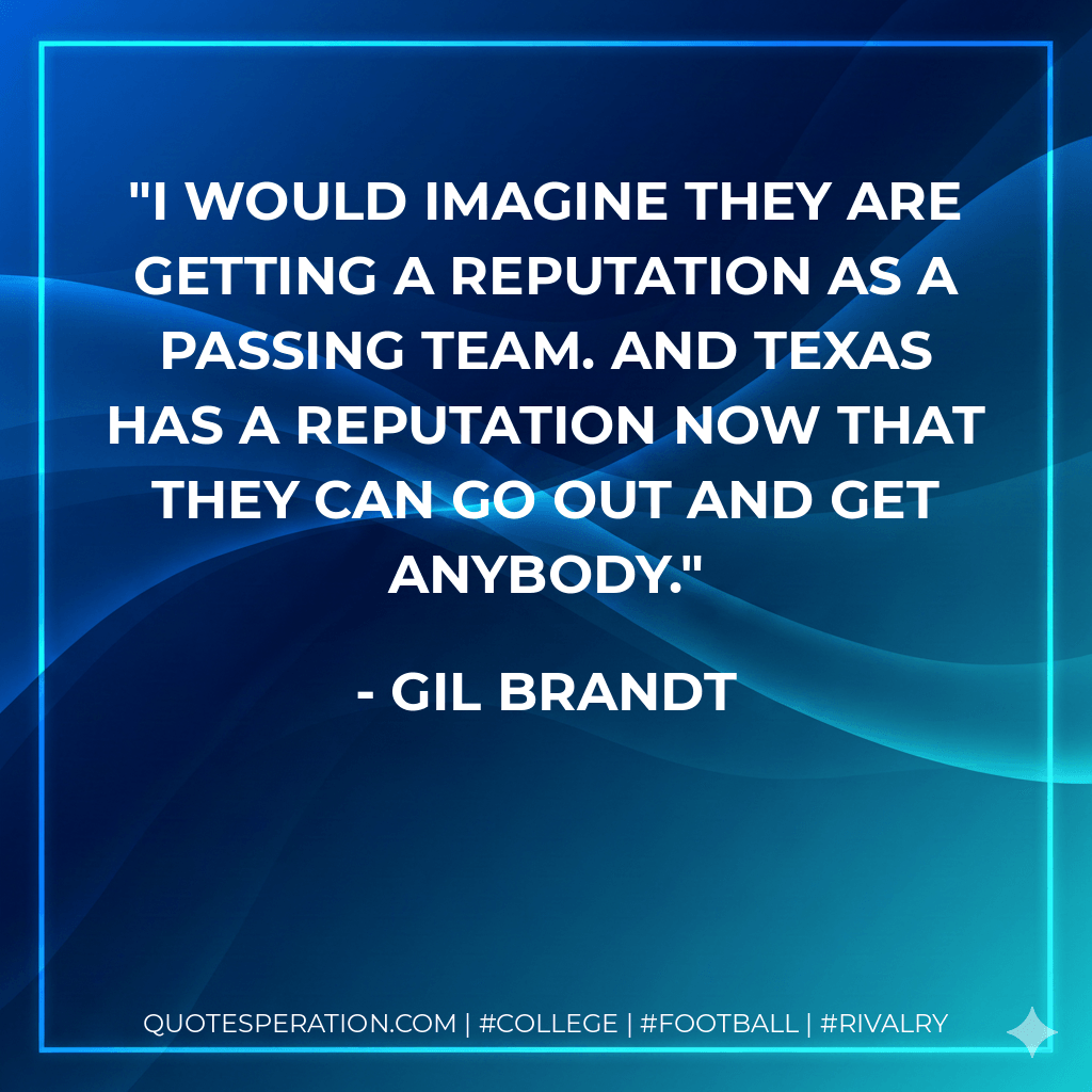 I would imagine they are getting a reputation as a passing team. And Texas has a reputation now that they can go out and get anybody. - Gil Brandt