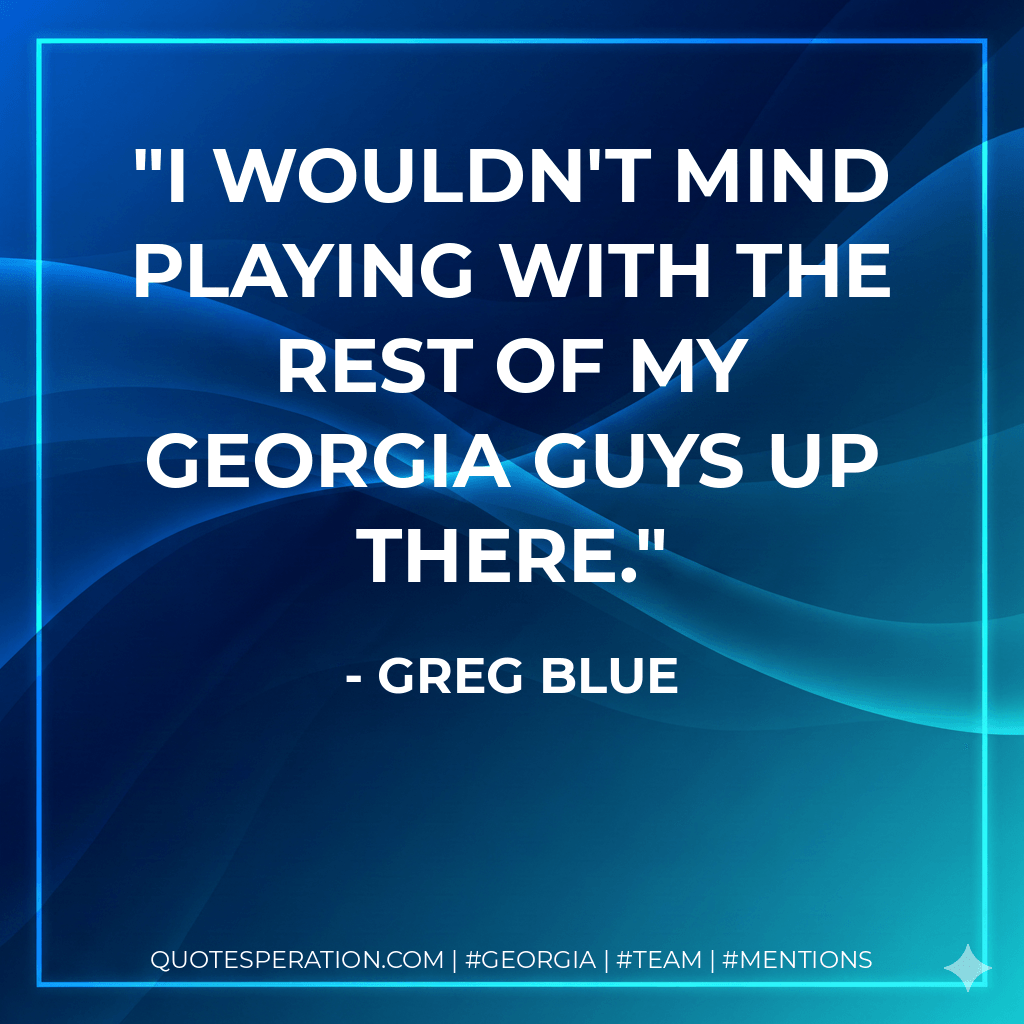 I wouldn't mind playing with the rest of my Georgia guys up there. - Greg Blue