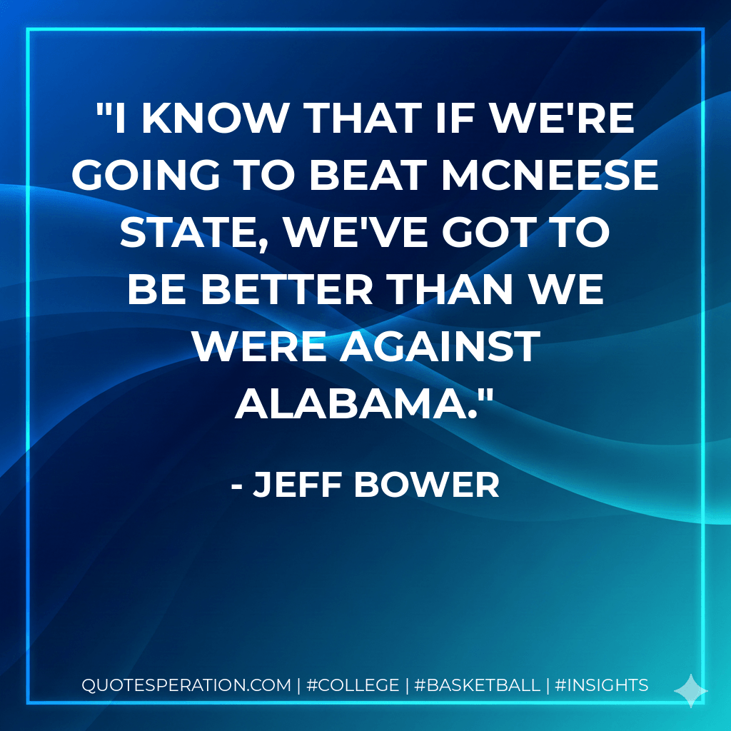 I know that if we're going to beat McNeese State, we've got to be better than we were against Alabama. - Jeff Bower