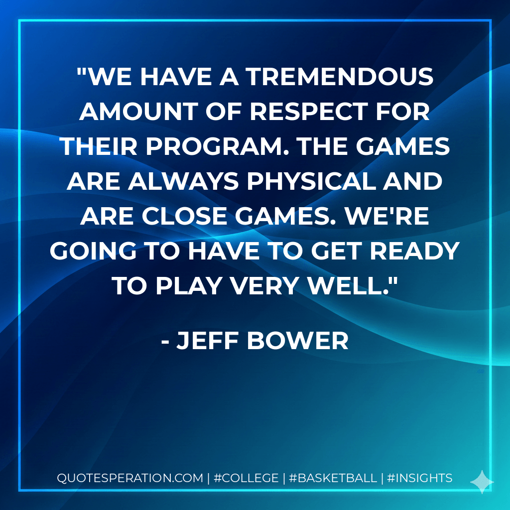 We have a tremendous amount of respect for their program. The games are always physical and are close games. We're going to have to get ready to play very well. - Jeff Bower