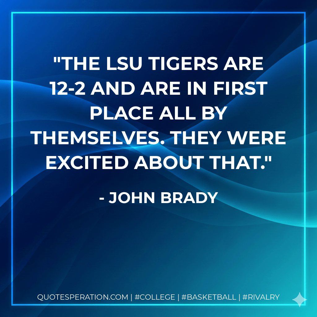 The LSU Tigers are 12-2 and are in first place all by themselves. They were excited about that. - John Brady