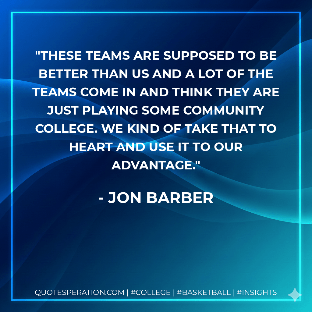 These teams are supposed to be better than us and a lot of the teams come in and think they are just playing some community college. We kind of take that to heart and use it to our advantage. - Jon Barber