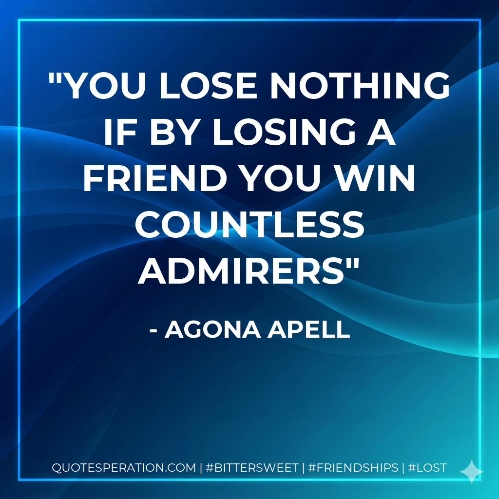 You lose nothing if by losing a friend you win countless admirers - Agona Apell