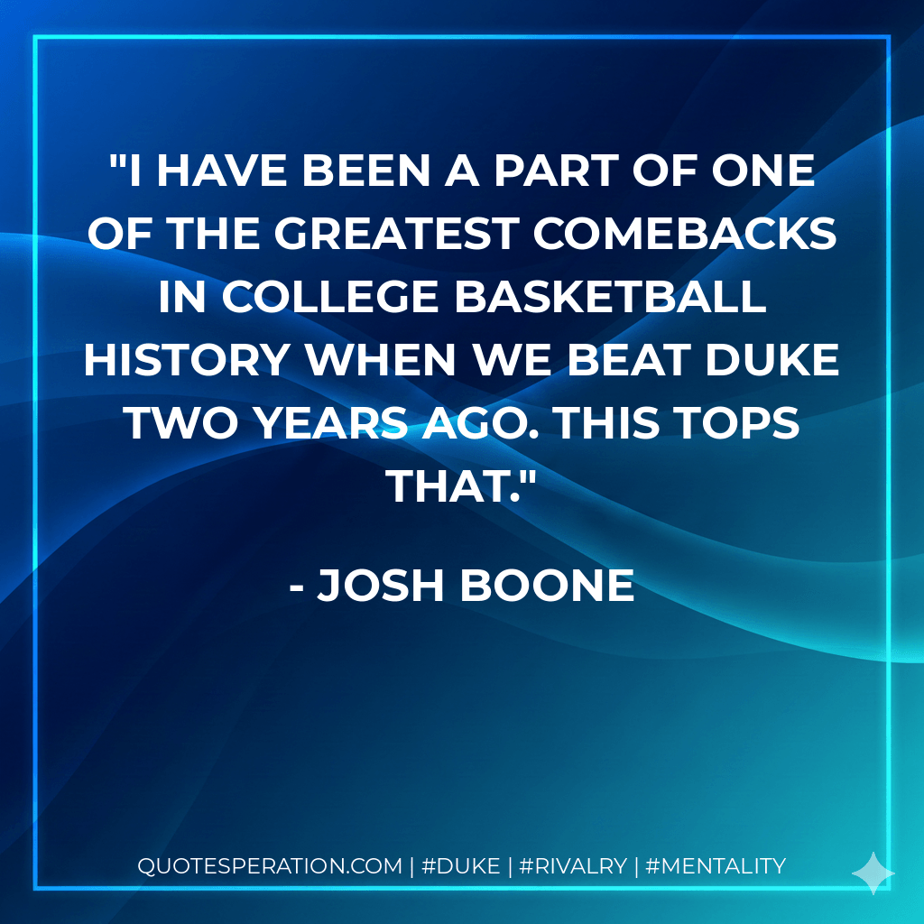 I have been a part of one of the greatest comebacks in college basketball history when we beat Duke two years ago. This tops that. - Josh Boone