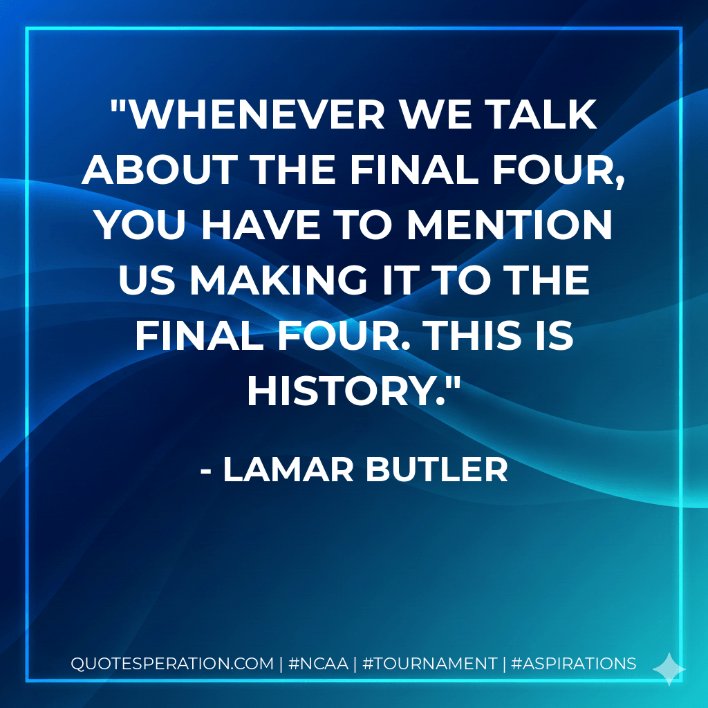 Whenever we talk about the Final Four, you have to mention us making it to the Final Four. This is history. - Lamar Butler