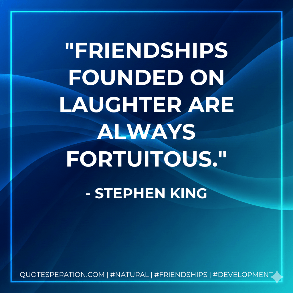 Friendships founded on laughter are always fortuitous. - Stephen King