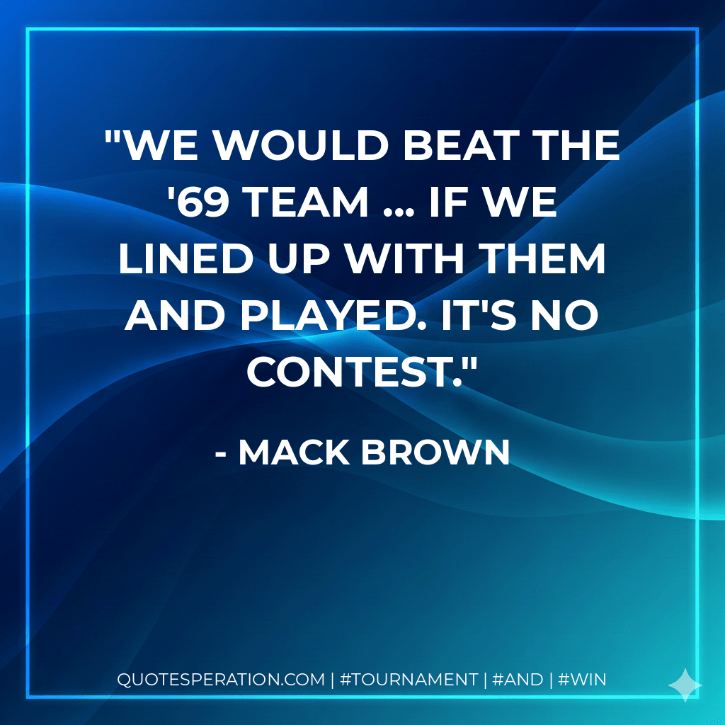 We would beat the '69 team ... if we lined up with them and played. It's no contest. - Mack Brown