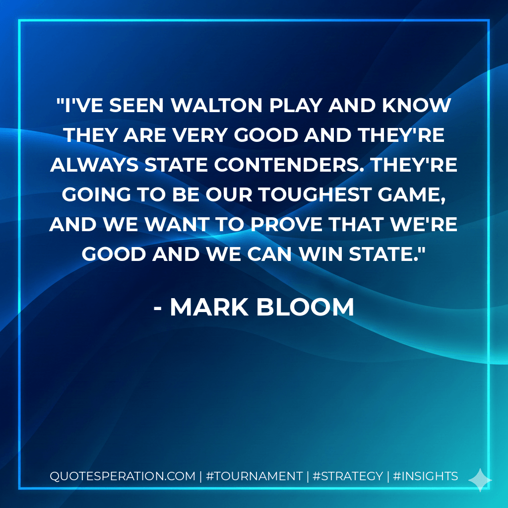 I've seen Walton play and know they are very good and they're always state contenders. They're going to be our toughest game, and we want to prove that we're good and we can win state. - Mark Bloom