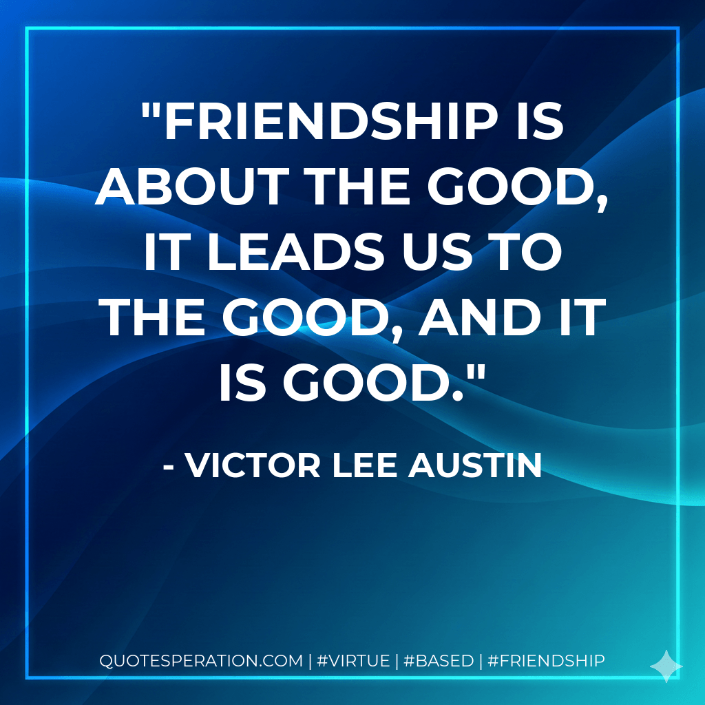 Friendship is about the good, it leads us to the good, and it is good. - Victor Lee Austin