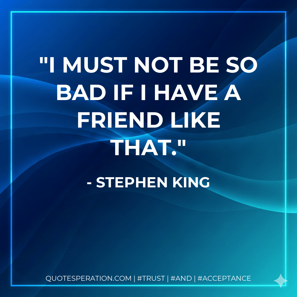 I must not be so bad if I have a friend like that. - Stephen King