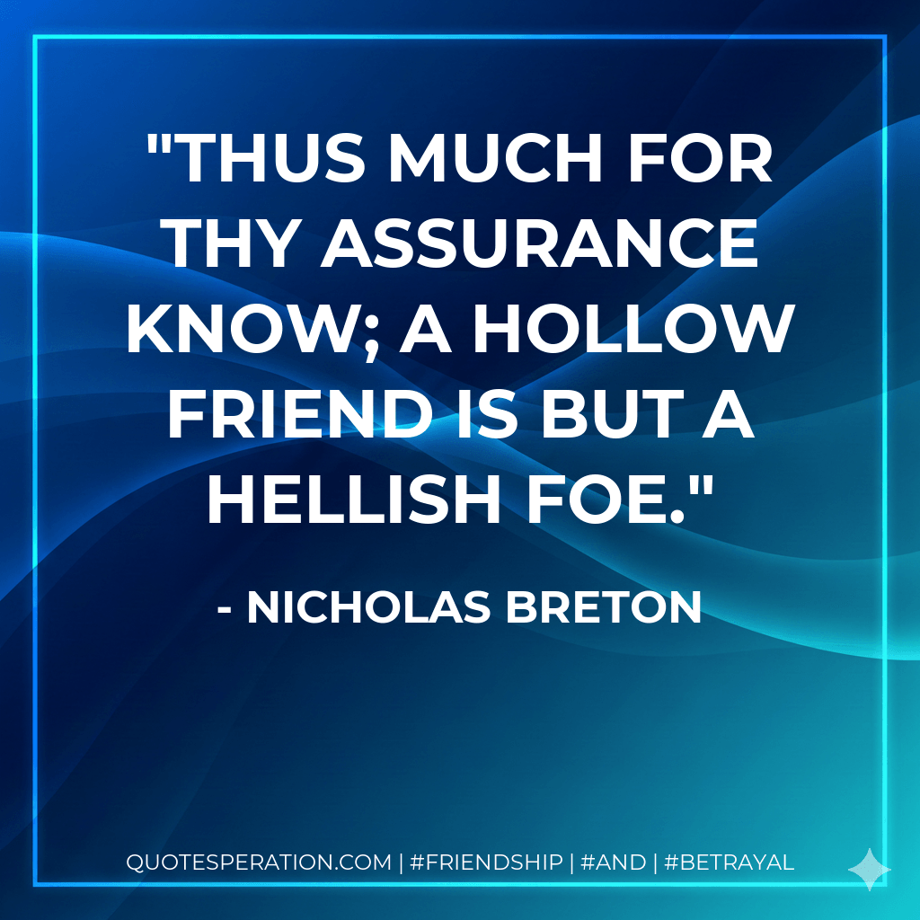 Thus much for thy assurance know; a hollow friend is but a hellish foe. - Nicholas Breton