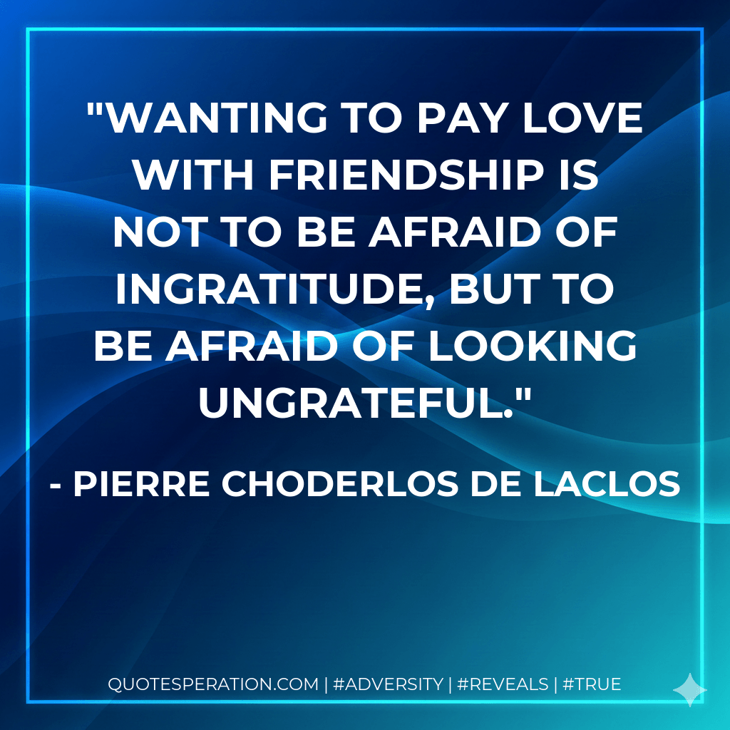 Wanting to pay love with friendship is not to be afraid of ingratitude, but to be afraid of looking ungrateful. - Pierre Choderlos de Laclos