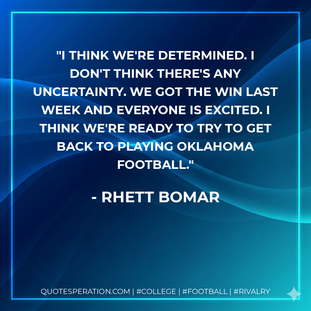 I think we're determined. I don't think there's any uncertainty. We got the win last week and everyone is excited. I think we're ready to try to get back to playing Oklahoma football. - Rhett Bomar