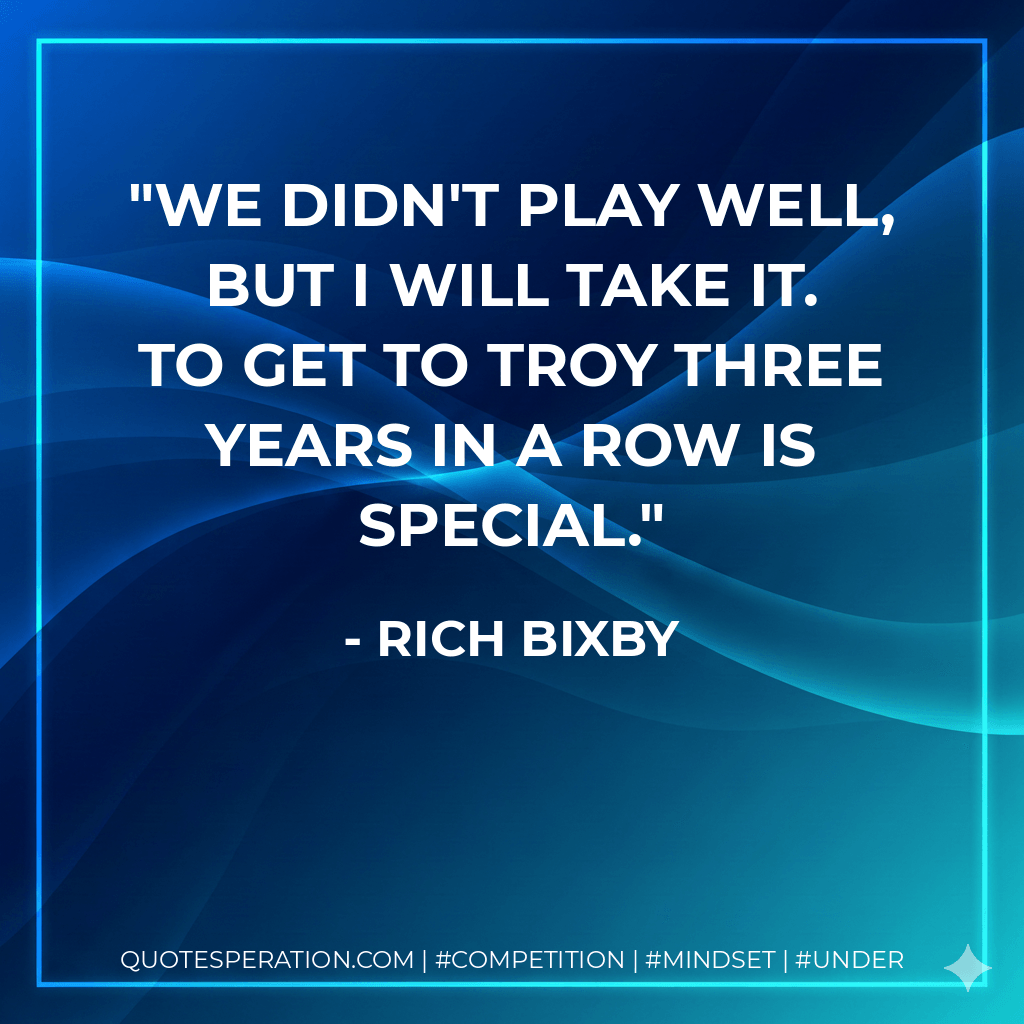 We didn't play well, but I will take it. To get to Troy three years in a row is special. - Rich Bixby