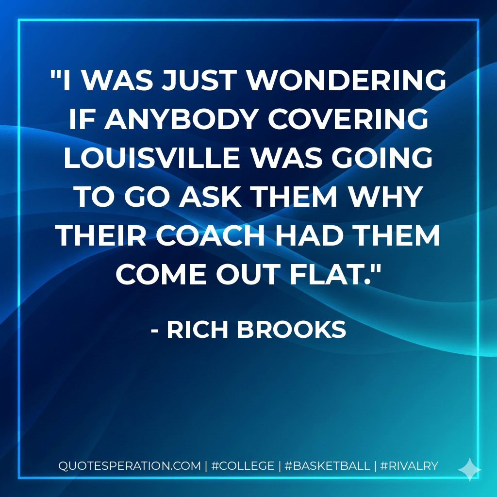 I was just wondering if anybody covering Louisville was going to go ask them why their coach had them come out flat. - Rich Brooks