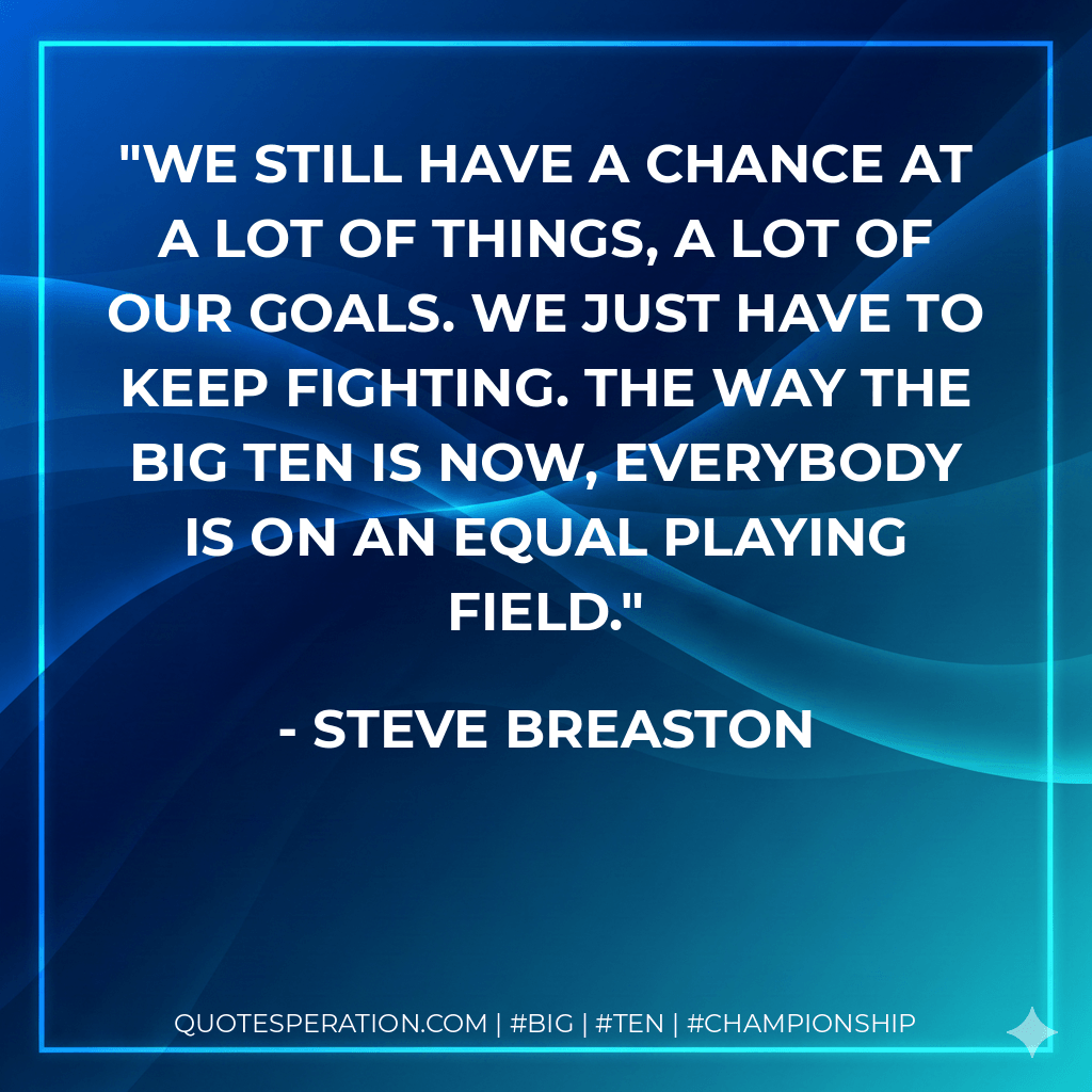 We still have a chance at a lot of things, a lot of our goals. We just have to keep fighting. The way the Big Ten is now, everybody is on an equal playing field. - Steve Breaston