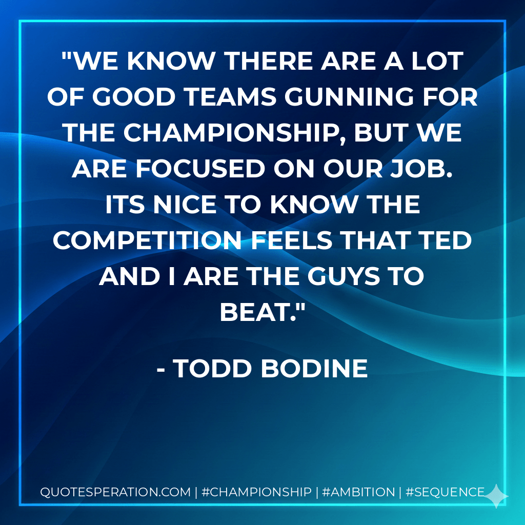 We know there are a lot of good teams gunning for the championship, but we are focused on our job. Its nice to know the competition feels that Ted and I are the guys to beat. - Todd Bodine