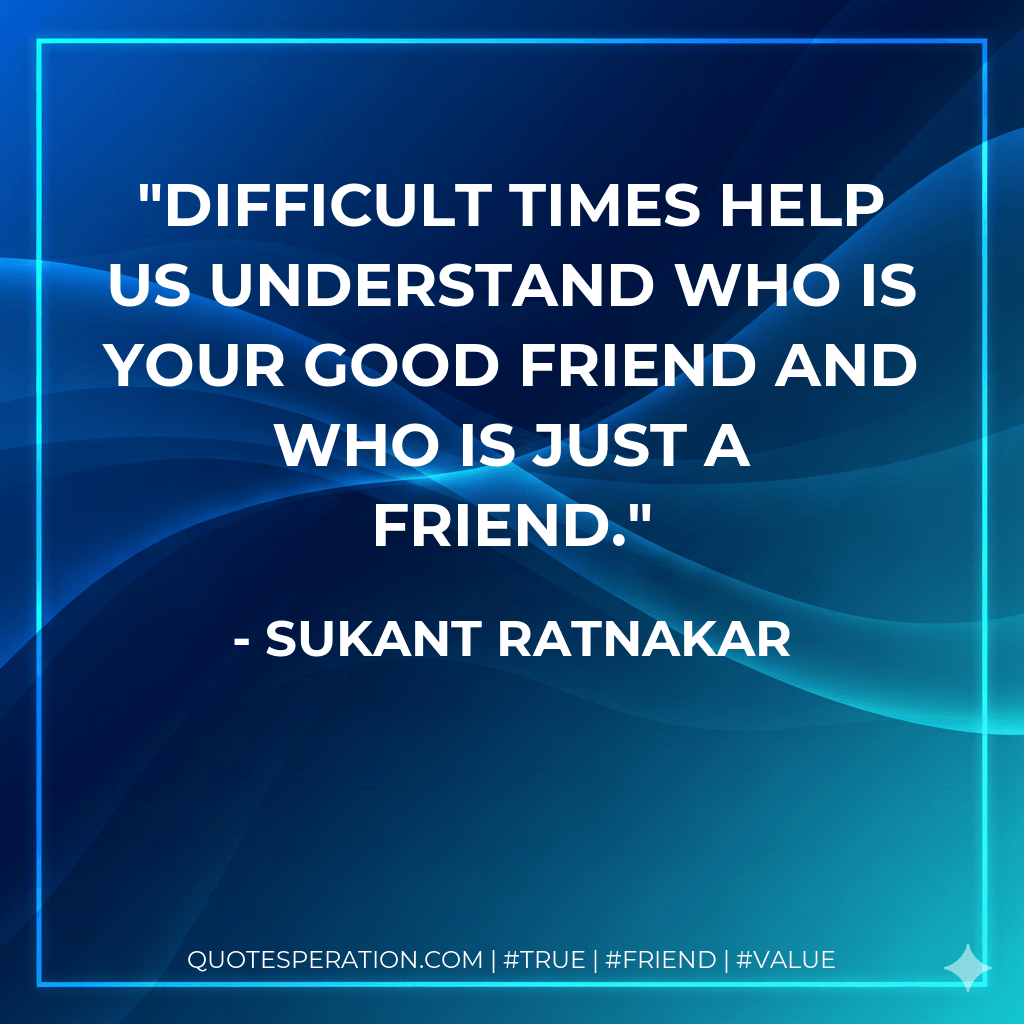 Difficult times help us understand who is your good friend and who is just a friend. - Sukant Ratnakar
