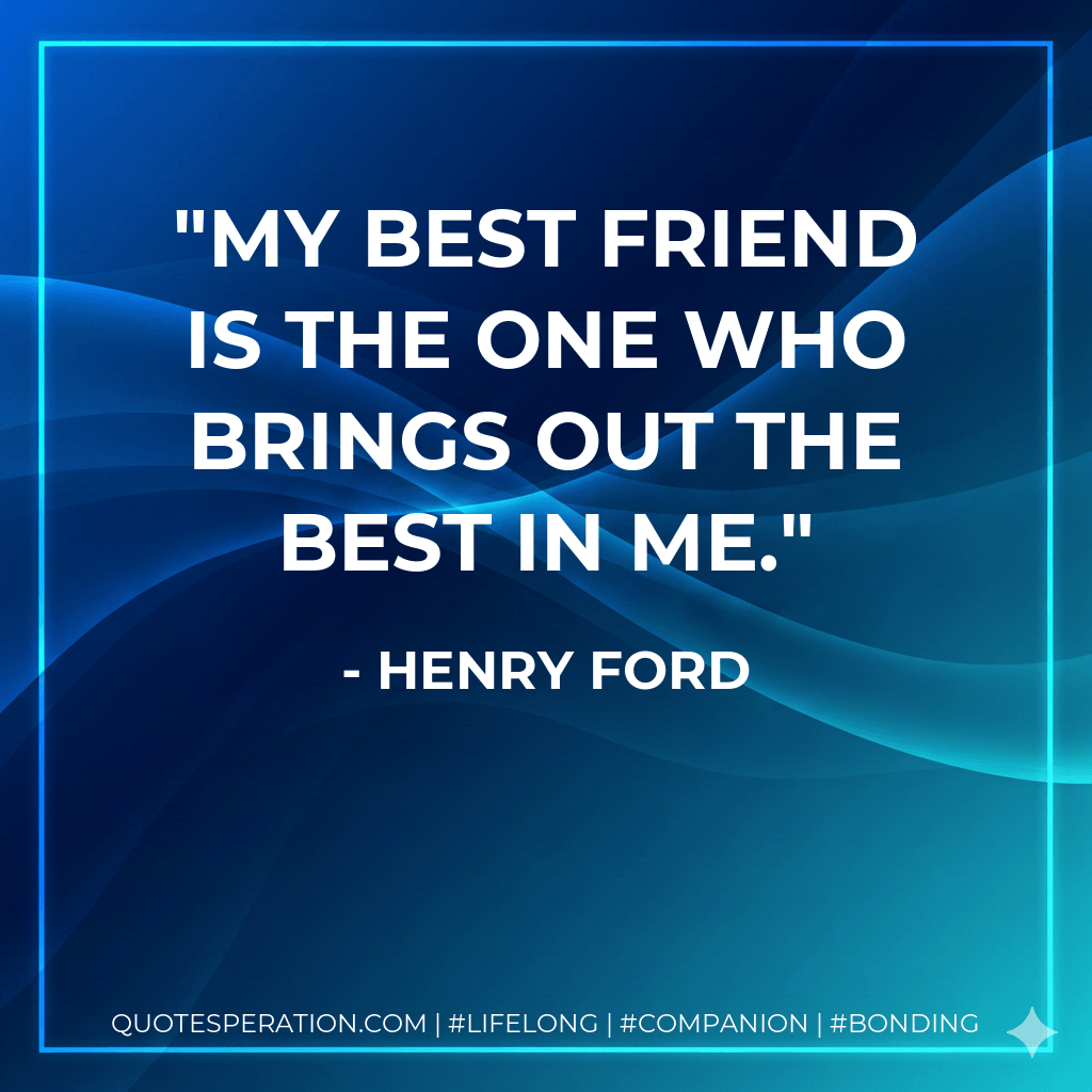 My best friend is the one who brings out the best in me. - Henry Ford