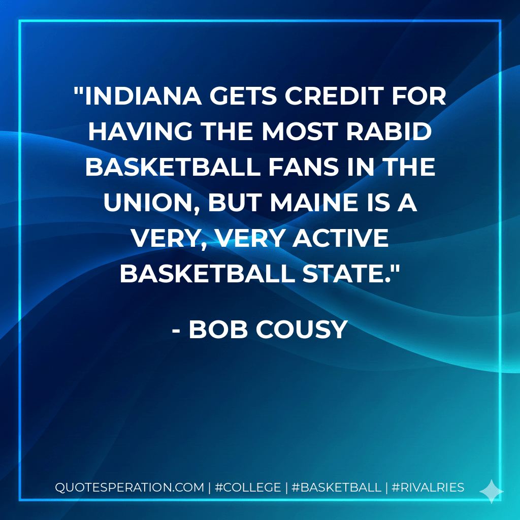 Indiana gets credit for having the most rabid basketball fans in the union, but Maine is a very, very active basketball state. - Bob Cousy