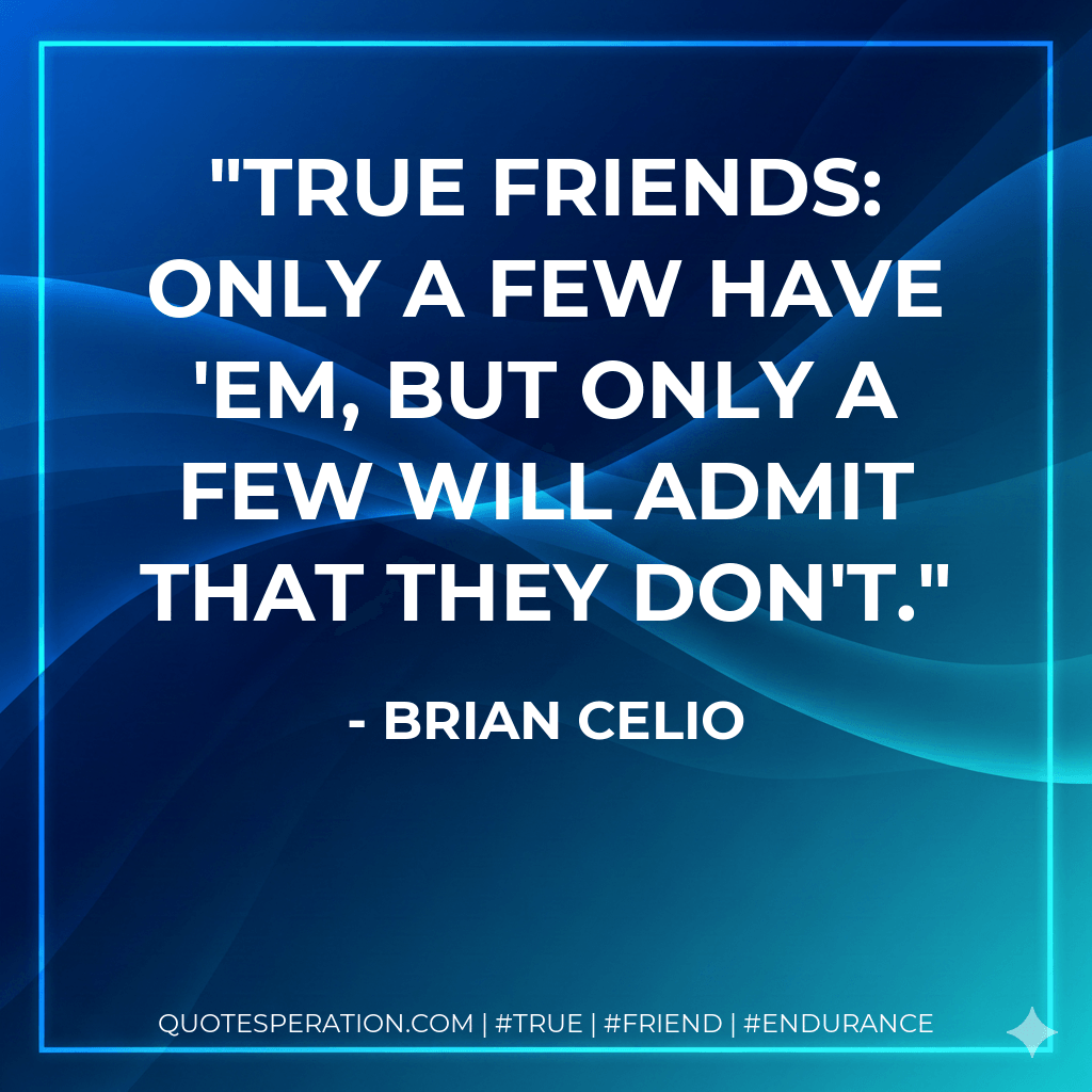 True friends: only a few have 'em, but only a few will admit that they don't. - Brian Celio