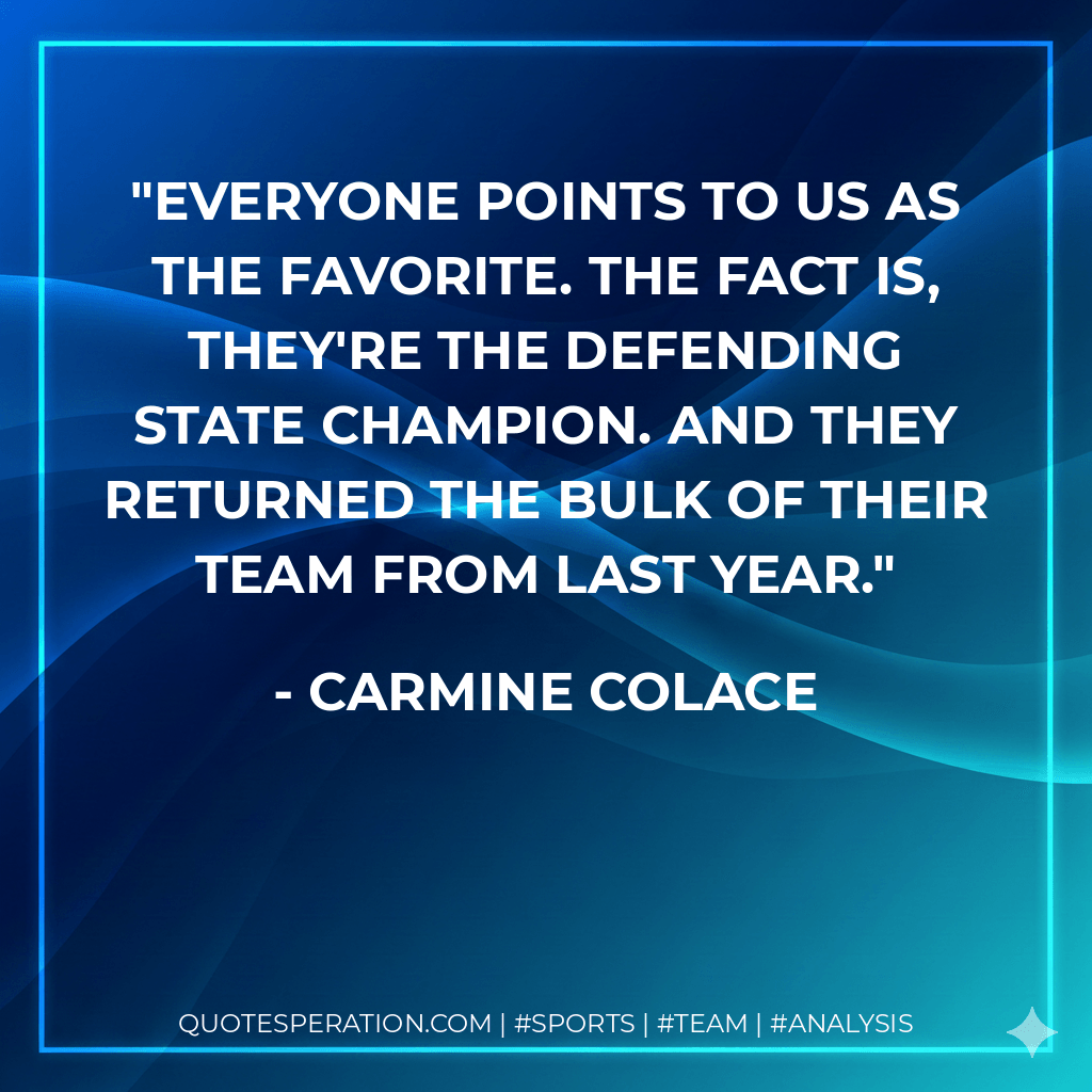Everyone points to us as the favorite. The fact is, they're the defending state champion. And they returned the bulk of their team from last year. - Carmine Colace