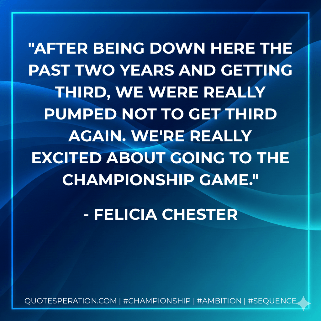 After being down here the past two years and getting third, we were really pumped not to get third again. We're really excited about going to the championship game. - Felicia Chester