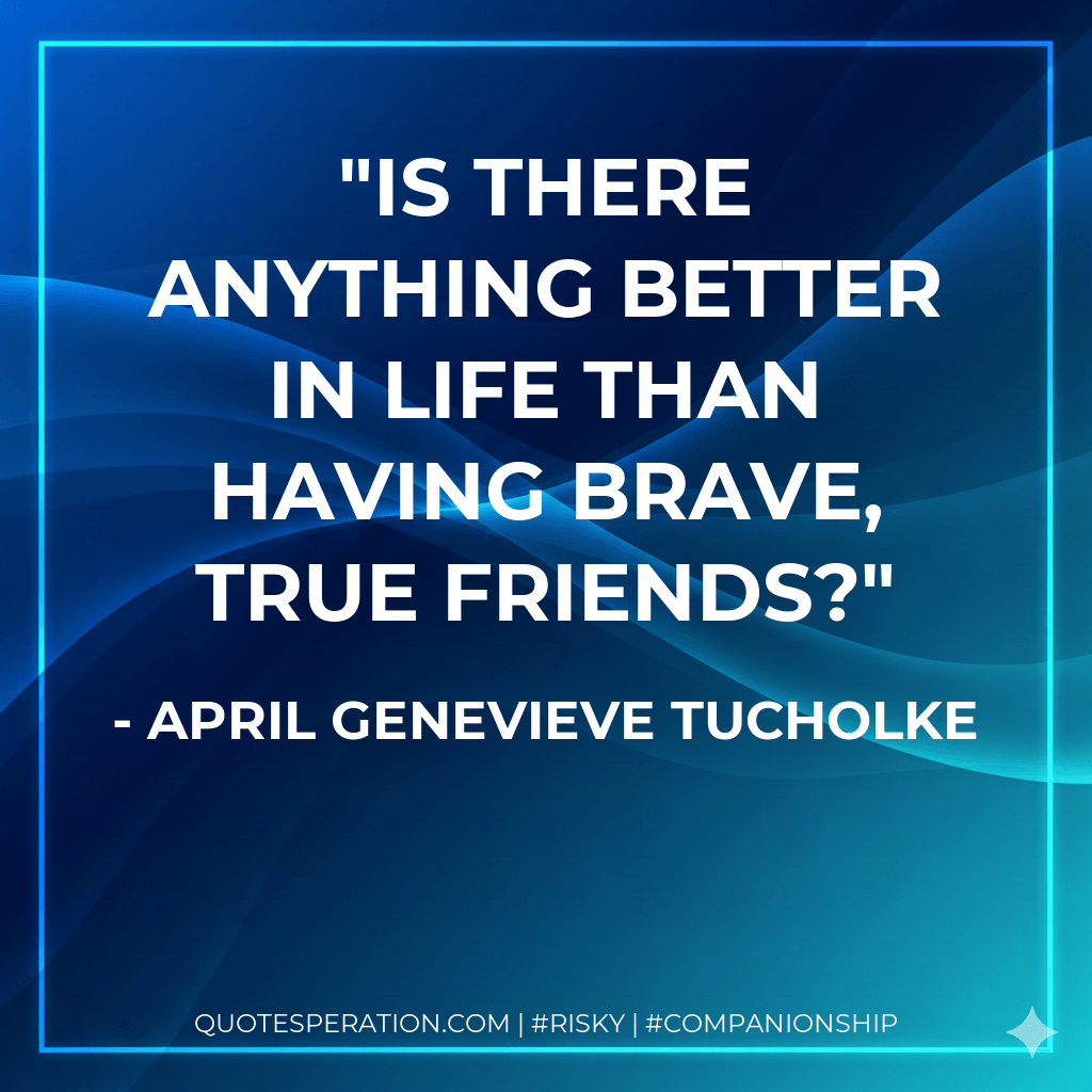 Is there anything better in life than having brave, true friends? - April Genevieve Tucholke