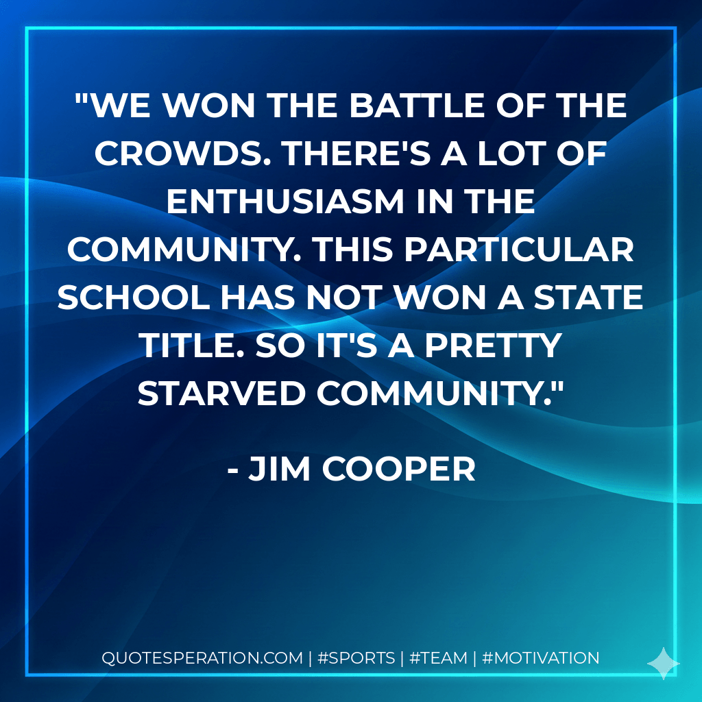 We won the battle of the crowds. There's a lot of enthusiasm in the community. This particular school has not won a state title. So it's a pretty starved community. - Jim Cooper
