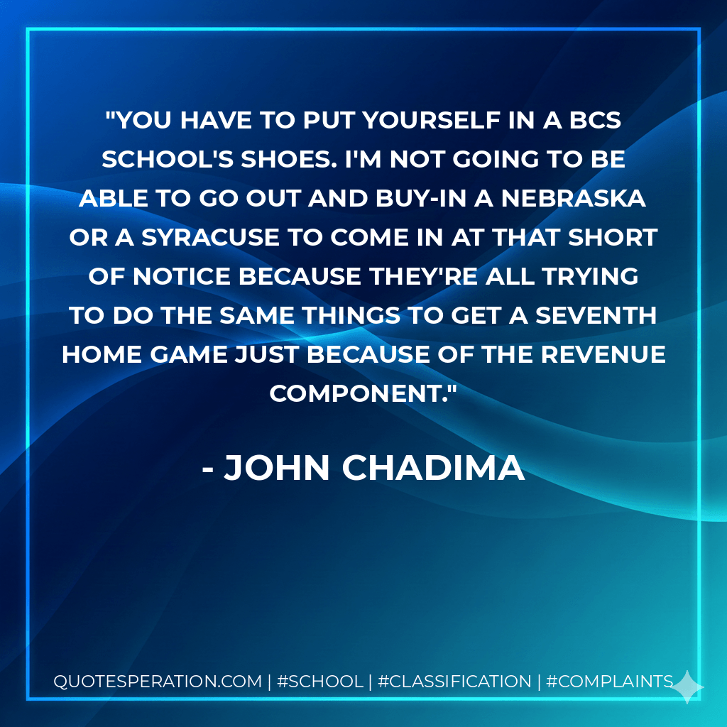You have to put yourself in a BCS school's shoes. I'm not going to be able to go out and buy-in a Nebraska or a Syracuse to come in at that short of notice because they're all trying to do the same things to get a seventh home game just because of the revenue component. - John Chadima