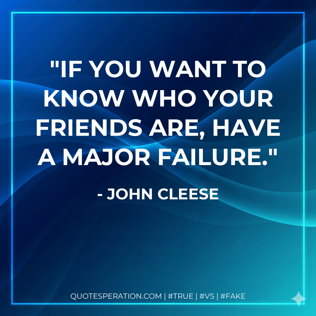 If you want to know who your friends are, have a major failure. - John Cleese