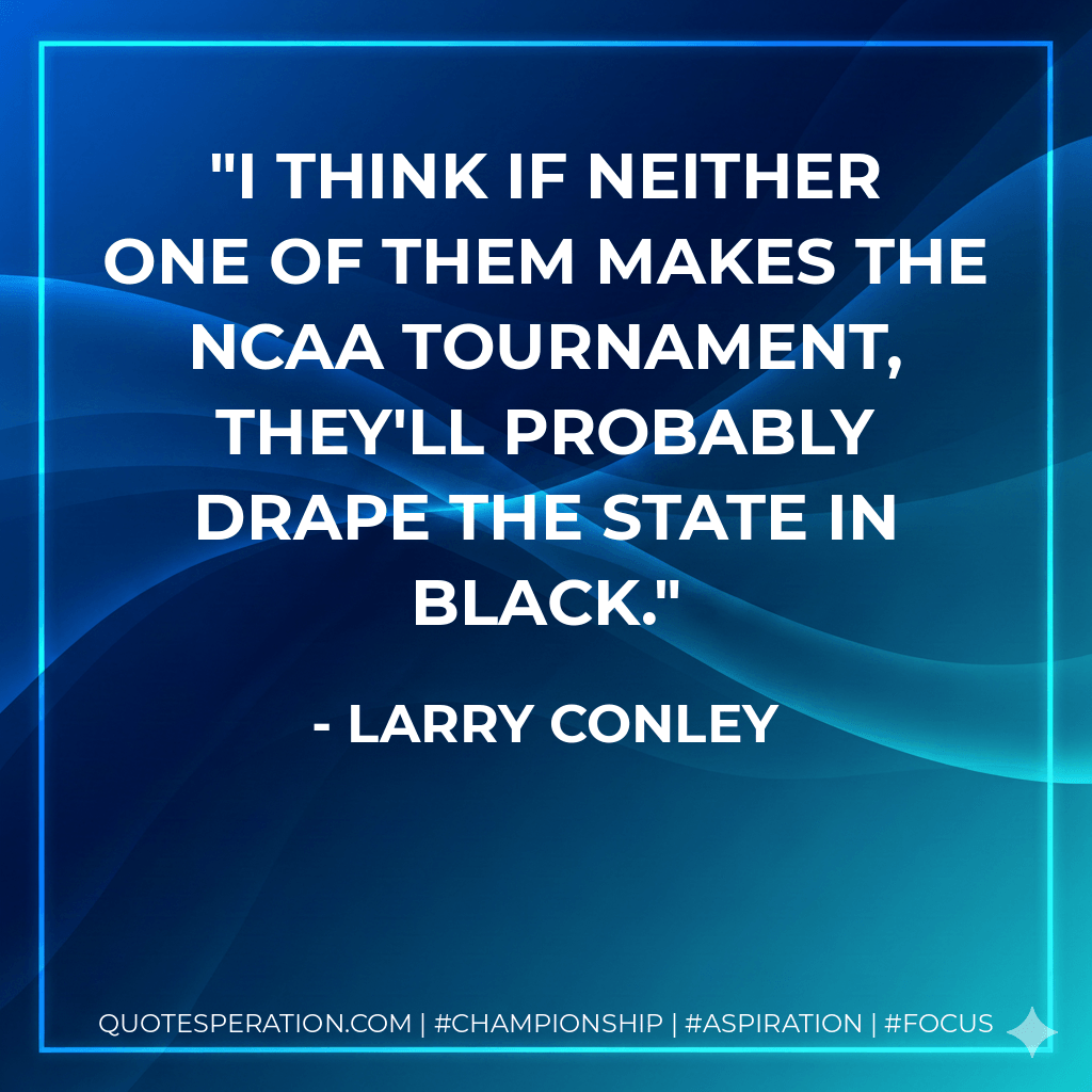 I think if neither one of them makes the NCAA tournament, they'll probably drape the state in black. - Larry Conley