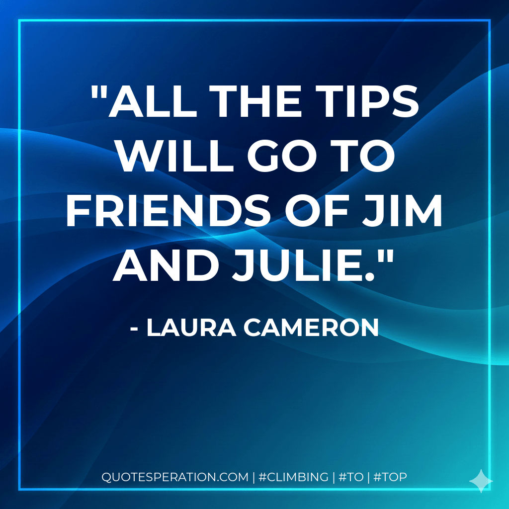 All the tips will go to Friends of Jim and Julie. - Laura Cameron