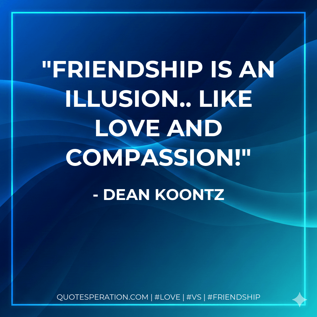 Friendship is an illusion.. Like love and compassion! - Dean Koontz