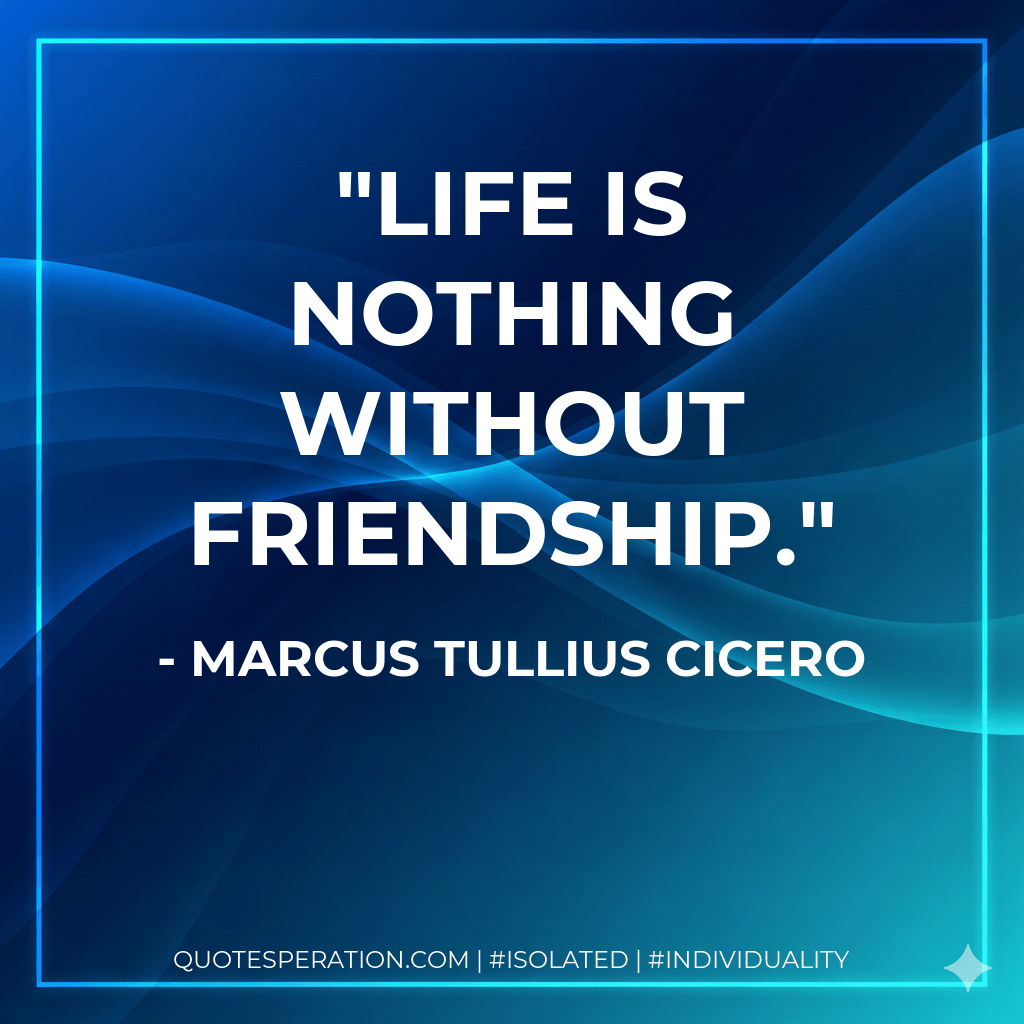 Life is nothing without friendship. - Marcus Tullius Cicero