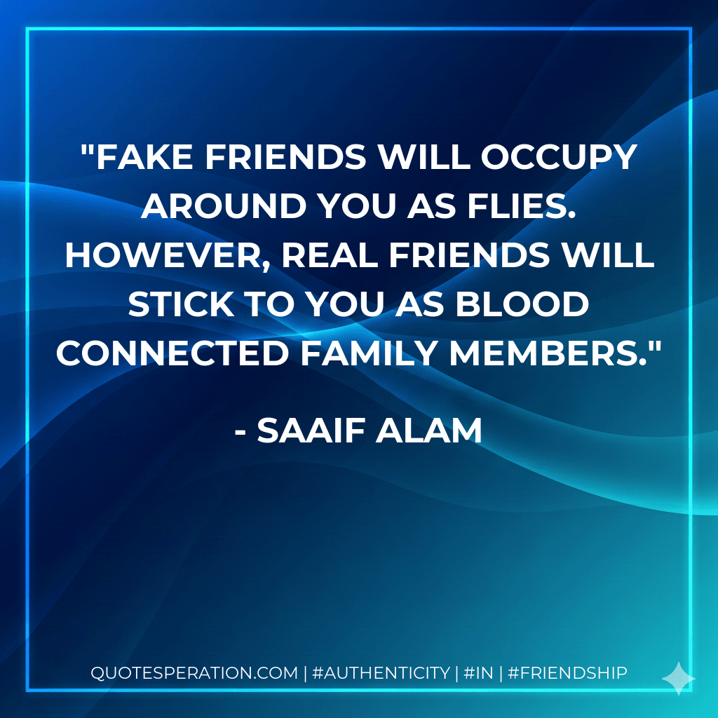 Fake friends will occupy around you as flies. However, real friends will stick to you as blood connected family members. - Saaif Alam