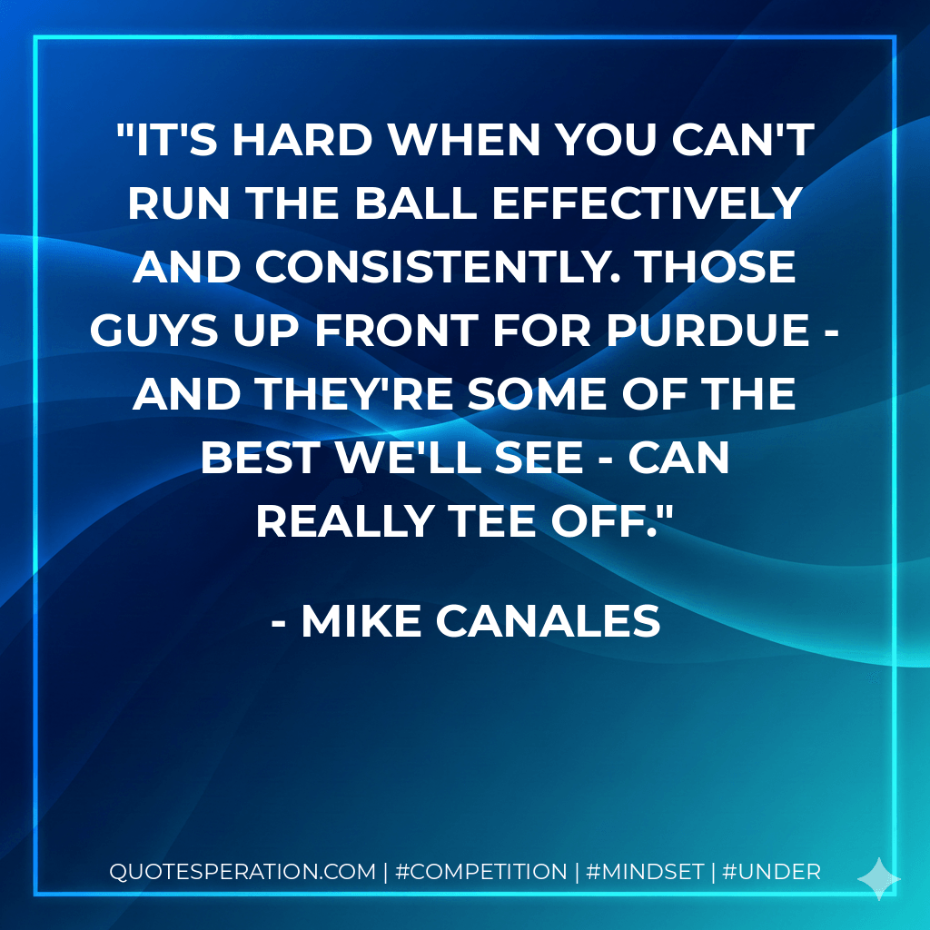 It's hard when you can't run the ball effectively and consistently. Those guys up front for Purdue - and they're some of the best we'll see - can really tee off. - Mike Canales