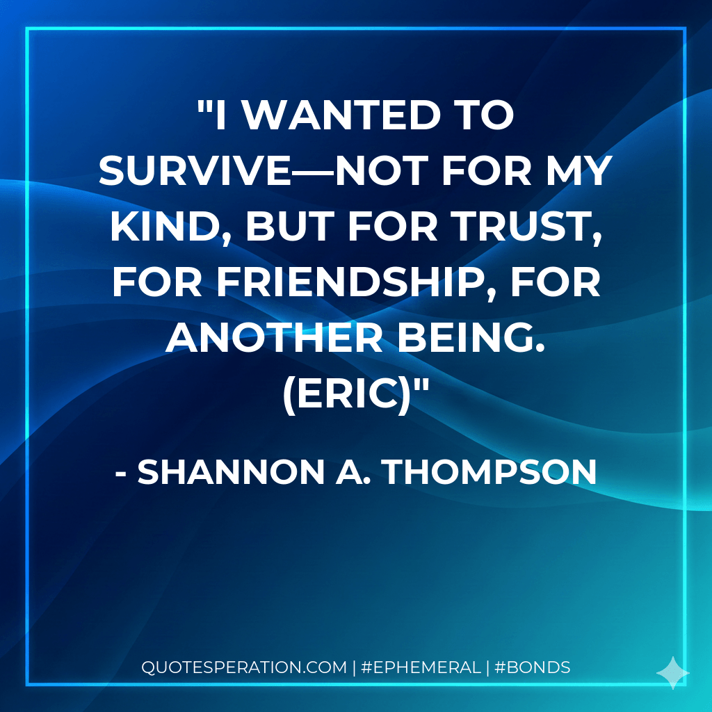 I wanted to survive—not for my kind, but for trust, for friendship, for another being. (Eric) - Shannon A. Thompson