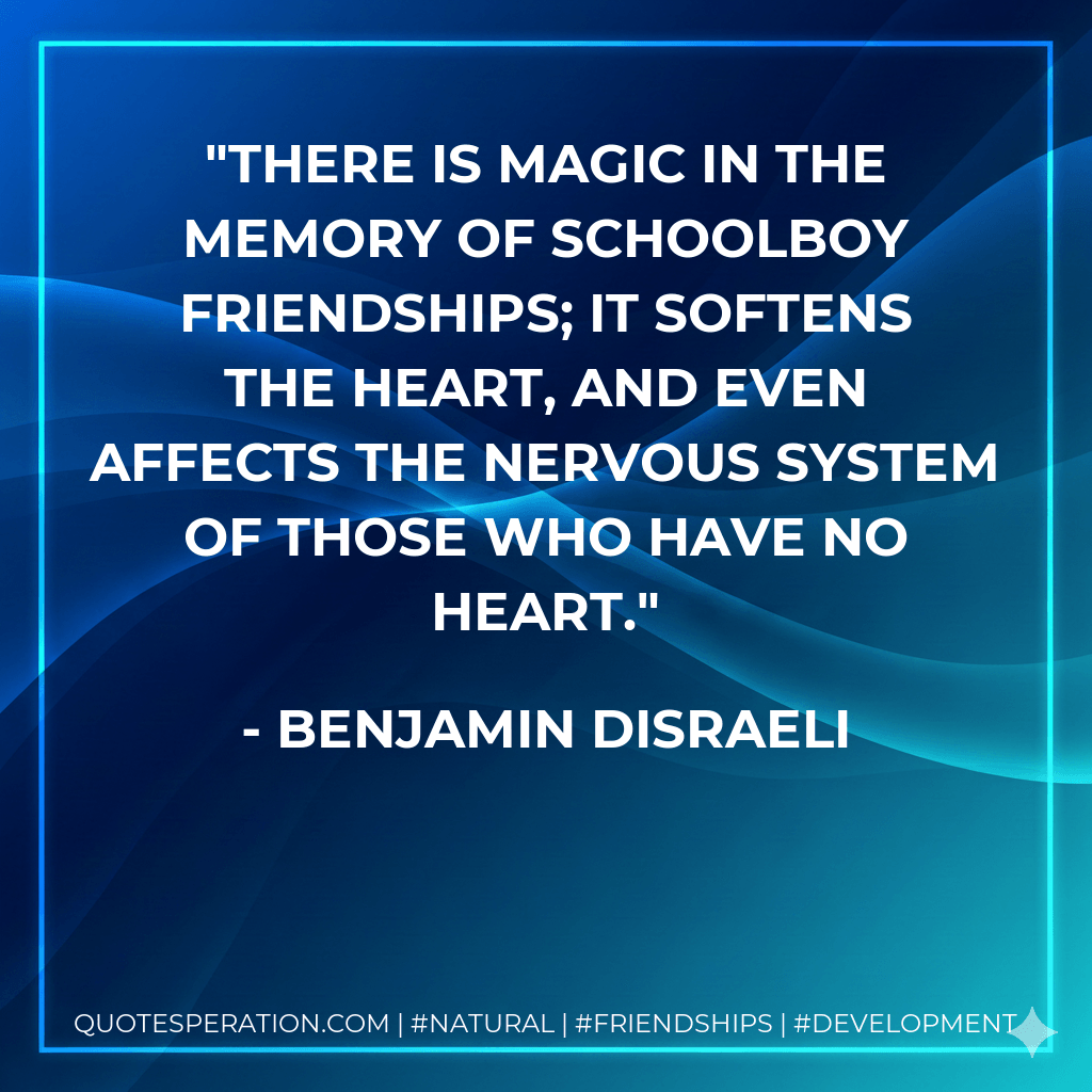 There is magic in the memory of schoolboy friendships; it softens the heart, and even affects the nervous system of those who have no heart. - Benjamin Disraeli