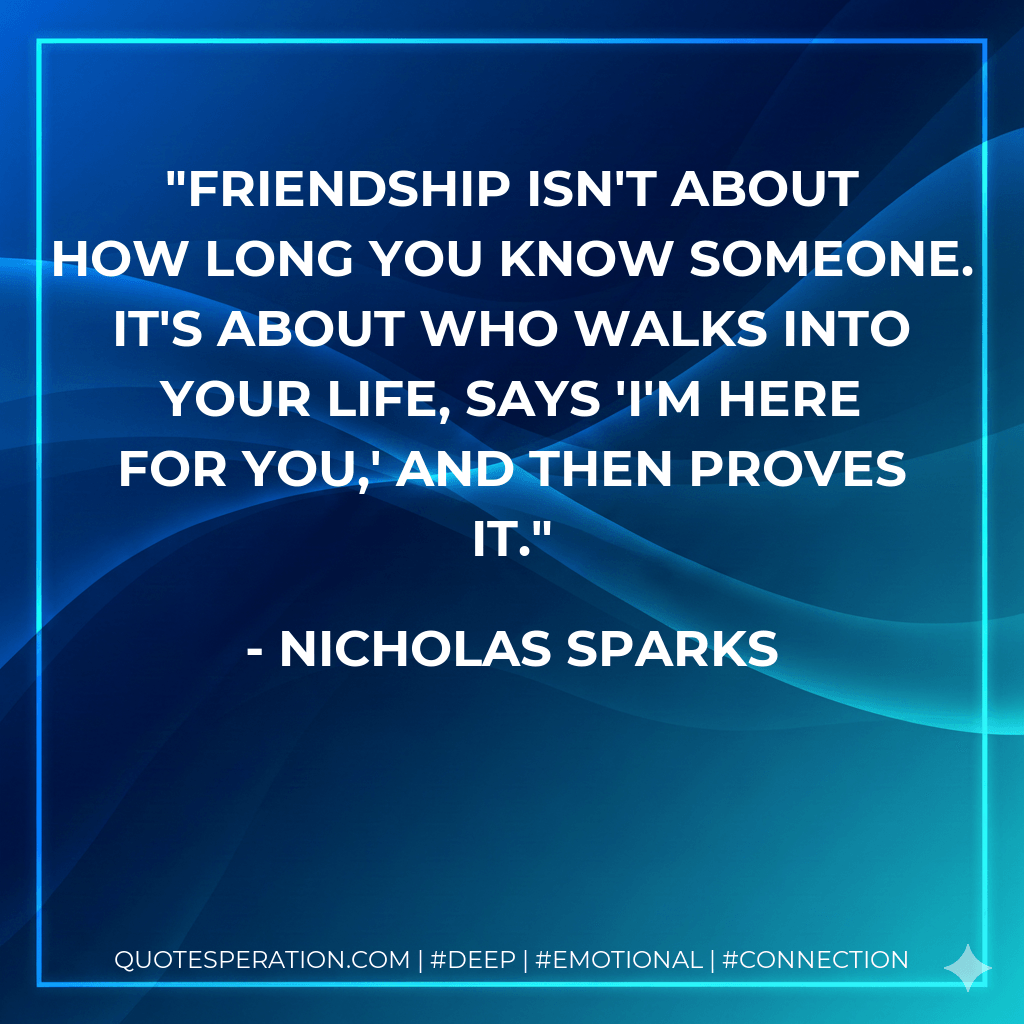 Friendship isn't about how long you know someone. It's about who walks into your life, says 'I'm here for you,' and then proves it. - Nicholas Sparks