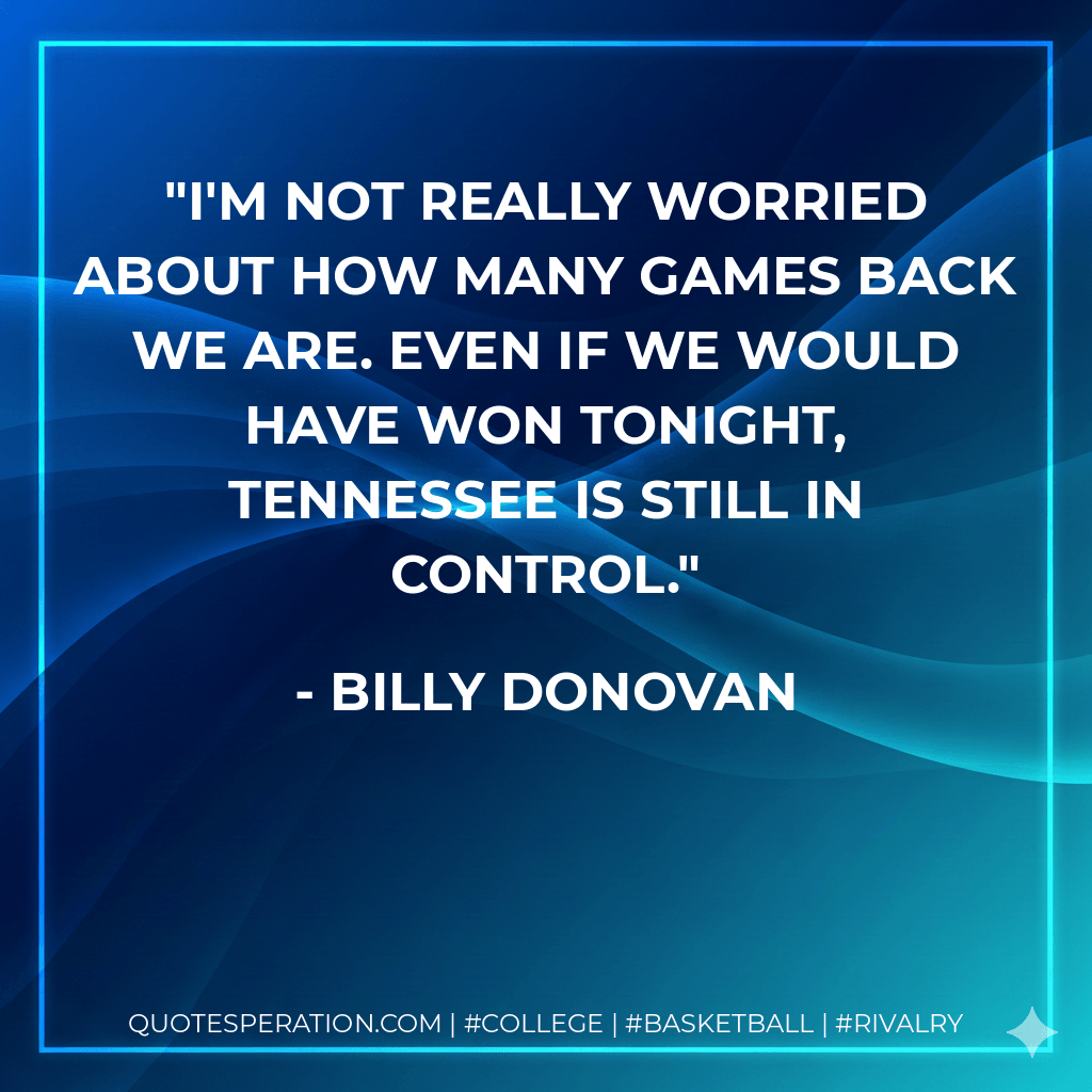 I'm not really worried about how many games back we are. Even if we would have won tonight, Tennessee is still in control. - Billy Donovan
