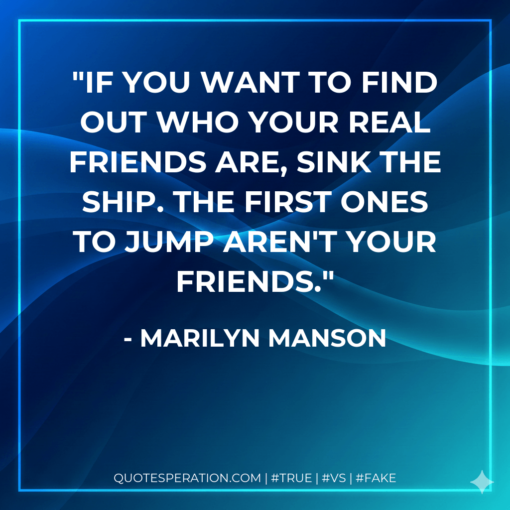If you want to find out who your real friends are, sink the ship. The first ones to jump aren't your friends. - Marilyn Manson